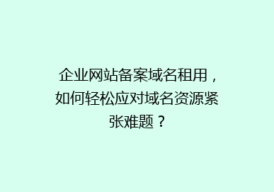 企业网站备案域名租用，如何轻松应对域名资源紧张难题？