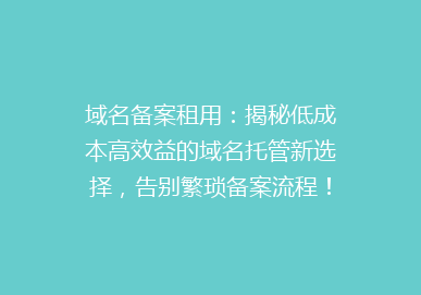 域名备案租用：揭秘低成本高效益的域名托管新选择，告别繁琐备案流程！