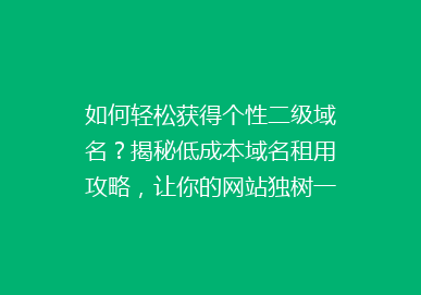 如何轻松获得个性二级域名？揭秘低成本域名租用攻略，让你的网站独树一帜！