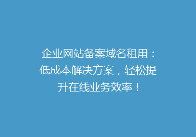 企业网站备案域名租用：低成本解决方案，轻松提升在线业务效率！