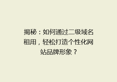 揭秘：如何通过二级域名租用，轻松打造个性化网站品牌形象？