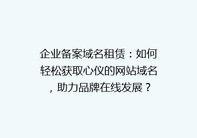 企业备案域名租赁：如何轻松获取心仪的网站域名，助力品牌在线发展？