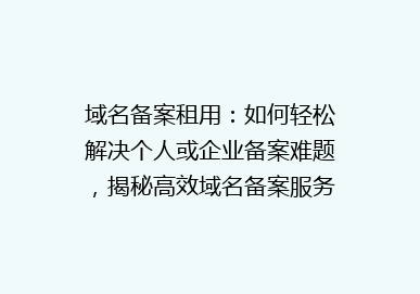 域名备案租用：如何轻松解决个人或企业备案难题，揭秘高效域名备案服务秘诀！