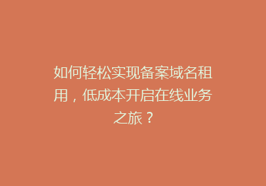 如何轻松实现备案域名租用，低成本开启在线业务之旅？