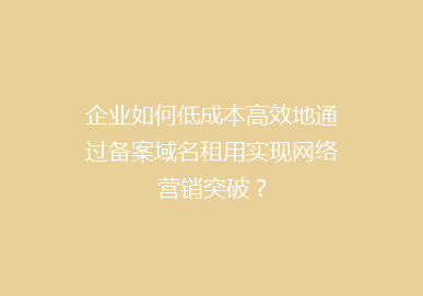 企业如何低成本高效地通过备案域名租用实现网络营销突破？
