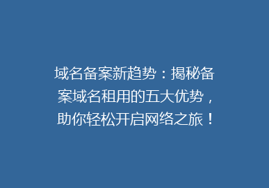 域名备案新趋势：揭秘备案域名租用的五大优势，助你轻松开启网络之旅！