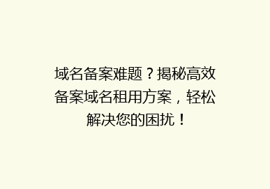 域名备案难题？揭秘高效备案域名租用方案，轻松解决您的困扰！