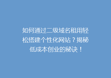 如何通过二级域名租用轻松搭建个性化网站？揭秘低成本创业的秘诀！