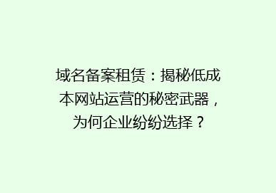 域名备案租赁：揭秘低成本网站运营的秘密武器，为何企业纷纷选择？