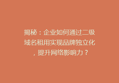 揭秘：企业如何通过二级域名租用实现品牌独立化，提升网络影响力？