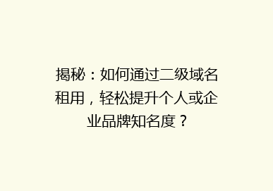 揭秘：如何通过二级域名租用，轻松提升个人或企业品牌知名度？