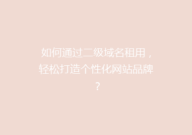 如何通过二级域名租用，轻松打造个性化网站品牌？