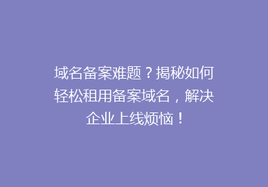 域名备案难题？揭秘如何轻松租用备案域名，解决企业上线烦恼！