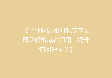 《企业网站如何低成本实现泛解析域名租用，提升访问速度？》