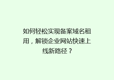 如何轻松实现备案域名租用，解锁企业网站快速上线新路径？