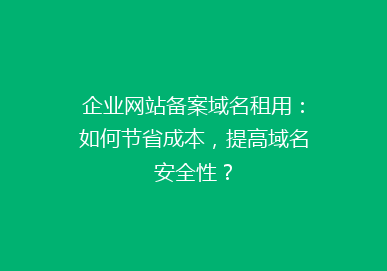 企业网站备案域名租用：如何节省成本，提高域名安全性？