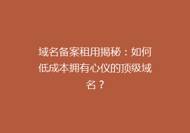 域名备案租用揭秘：如何低成本拥有心仪的顶级域名？