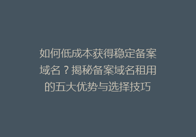 如何低成本获得稳定备案域名？揭秘备案域名租用的五大优势与选择技巧