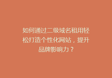 如何通过二级域名租用轻松打造个性化网站，提升品牌影响力？