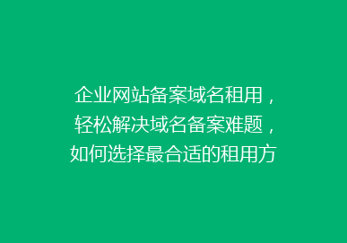 企业网站备案域名租用，轻松解决域名备案难题，如何选择最合适的租用方案？