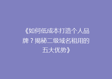 《如何低成本打造个人品牌？揭秘二级域名租用的五大优势》