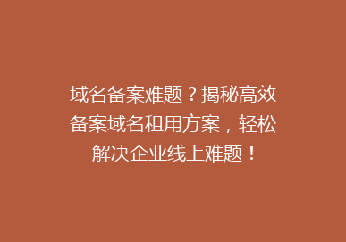 域名备案难题？揭秘高效备案域名租用方案，轻松解决企业线上难题！