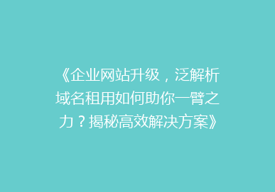 《企业网站升级，泛解析域名租用如何助你一臂之力？揭秘高效解决方案》