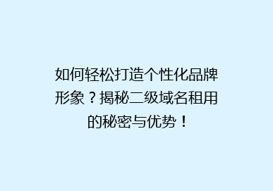 如何轻松打造个性化品牌形象？揭秘二级域名租用的秘密与优势！