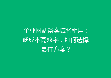 企业网站备案域名租用：低成本高效率，如何选择最佳方案？