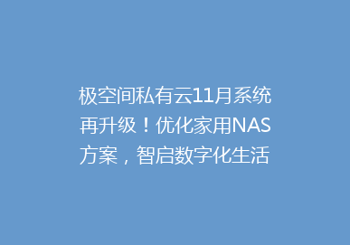 极空间私有云11月系统再升级！优化家用NAS方案，智启数字化生活