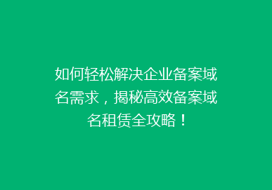 如何轻松解决企业备案域名需求，揭秘高效备案域名租赁全攻略！