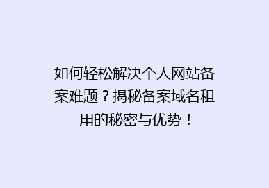 如何轻松解决个人网站备案难题？揭秘备案域名租用的秘密与优势！