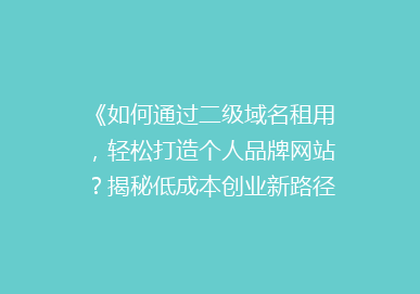 《如何通过二级域名租用，轻松打造个人品牌网站？揭秘低成本创业新路径！》