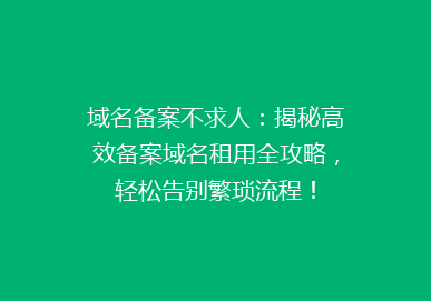 域名备案不求人：揭秘高效备案域名租用全攻略，轻松告别繁琐流程！