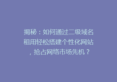 揭秘：如何通过二级域名租用轻松搭建个性化网站，抢占网络市场先机？