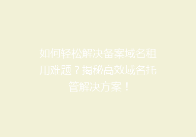 如何轻松解决备案域名租用难题？揭秘高效域名托管解决方案！