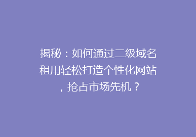 揭秘：如何通过二级域名租用轻松打造个性化网站，抢占市场先机？