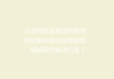 企业网站备案域名租用，轻松解决域名备案难题，揭秘高效解决方案！