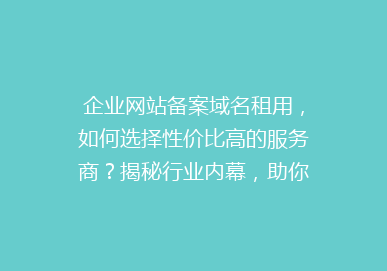 企业网站备案域名租用，如何选择性价比高的服务商？揭秘行业内幕，助你轻松备案无忧