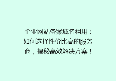 企业网站备案域名租用：如何选择性价比高的服务商，揭秘高效解决方案！