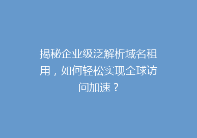 揭秘企业级泛解析域名租用，如何轻松实现全球访问加速？