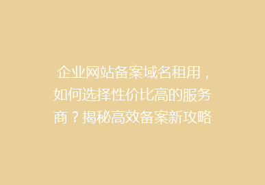 企业网站备案域名租用，如何选择性价比高的服务商？揭秘高效备案新攻略！