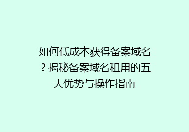 如何低成本获得备案域名？揭秘备案域名租用的五大优势与操作指南