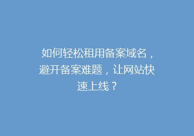 如何轻松租用备案域名，避开备案难题，让网站快速上线？
