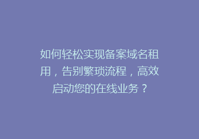 如何轻松实现备案域名租用，告别繁琐流程，高效启动您的在线业务？