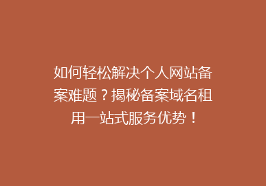 如何轻松解决个人网站备案难题？揭秘备案域名租用一站式服务优势！