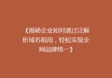 《揭秘企业如何通过泛解析域名租用，轻松实现全网品牌统一》
