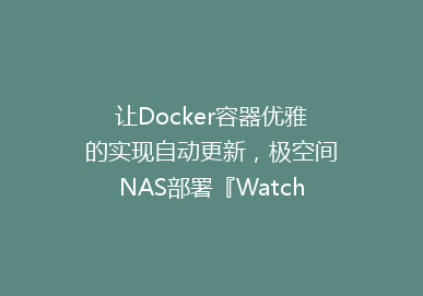 让Docker容器优雅的实现自动更新，极空间NAS部署『Watchtower』