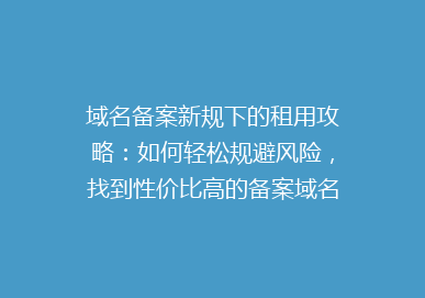 域名备案新规下的租用攻略：如何轻松规避风险，找到性价比高的备案域名？