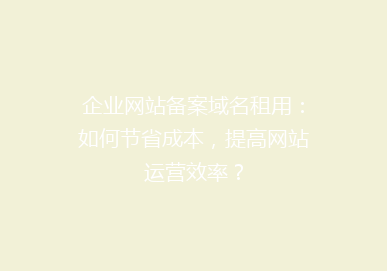 企业网站备案域名租用：如何节省成本，提高网站运营效率？